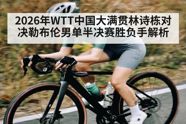 2026年WTT中国大满贯林诗栋对决勒布伦男单半决赛胜负手解析