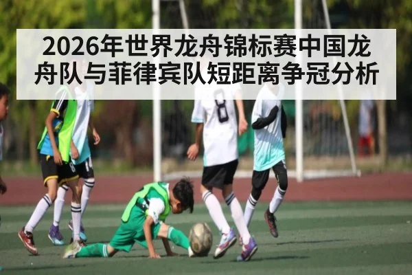 2026年世界龙舟锦标赛中国龙舟队与菲律宾队短距离争冠分析