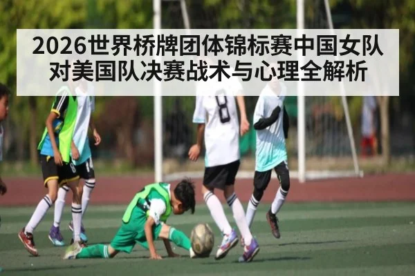 2026世界桥牌团体锦标赛中国女队对美国队决赛战术与心理全解析